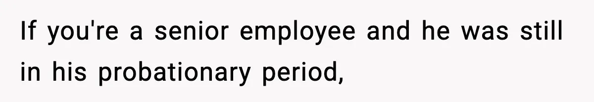 If you're a senior employee and he was still in his probationary period,