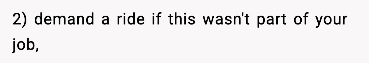 2) demand a ride if this wasn't part of your job,