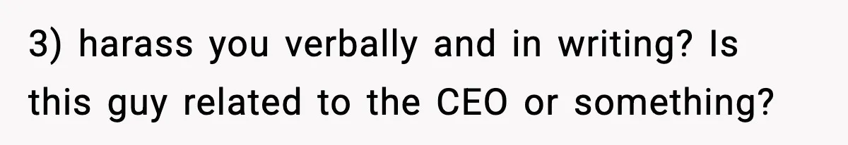 3) harass you verbally and in writing? Is this guy related to the CEO or something?