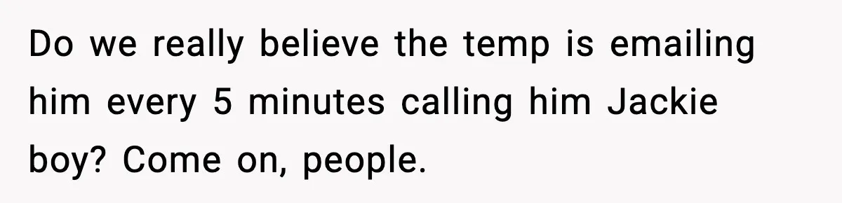 Do we really believe the temp is emailing him every 5 minutes calling him Jackie boy? Come on, people.