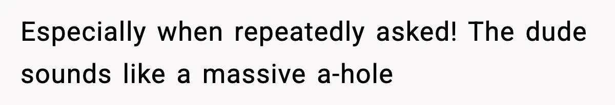 Especially when repeatedly asked! The dude sounds like a massive a-hole