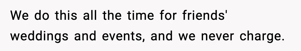 We do this all the time for friends' weddings and events, and we never charge.