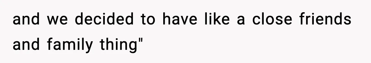 and we decided to have like a close friends and family thing"
