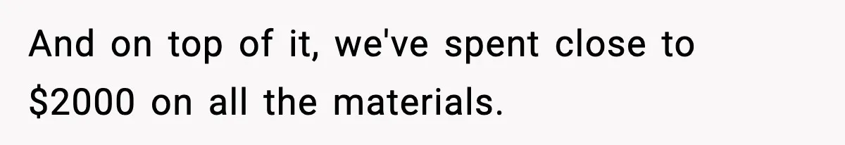 And on top of it, we've spent close to $2000 on all the materials.