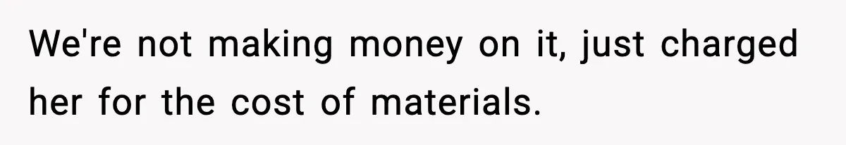 We're not making money on it, just charged her for the cost of materials.