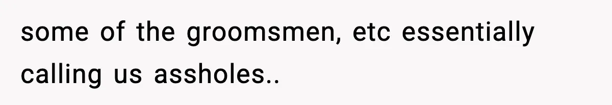 some of the groomsmen, etc essentially calling us assholes..