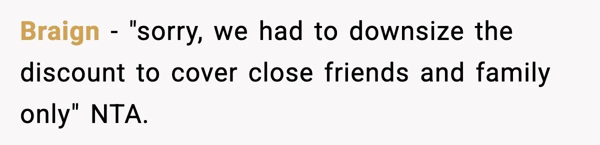 Braign − "sorry, we had to downsize the discount to cover close friends and family only" NTA.