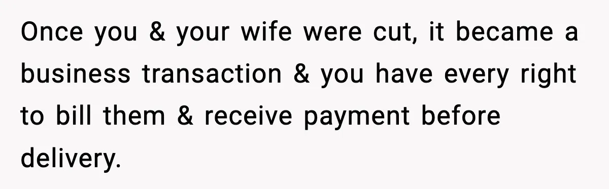 Once you & your wife were cut, it became a business transaction & you have every right to bill them & receive payment before delivery.