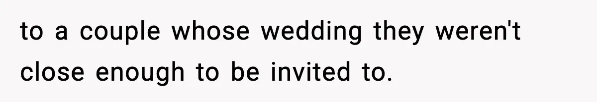 to a couple whose wedding they weren't close enough to be invited to.