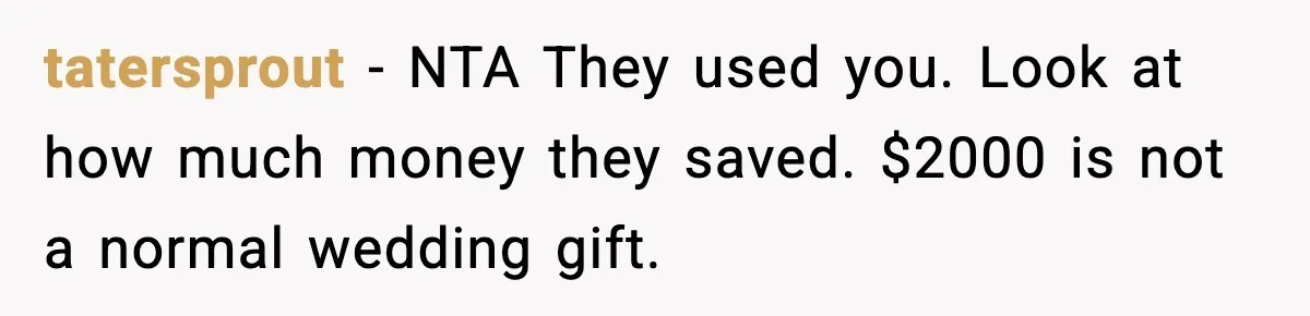 tatersprout − NTA They used you. Look at how much money they saved. $2000 is not a normal wedding gift.