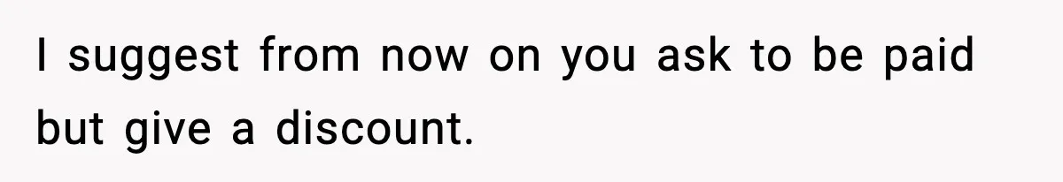 I suggest from now on you ask to be paid but give a discount.