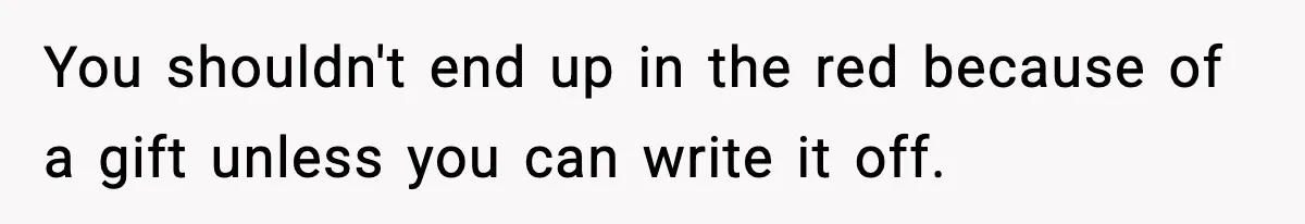 You shouldn't end up in the red because of a gift unless you can write it off.