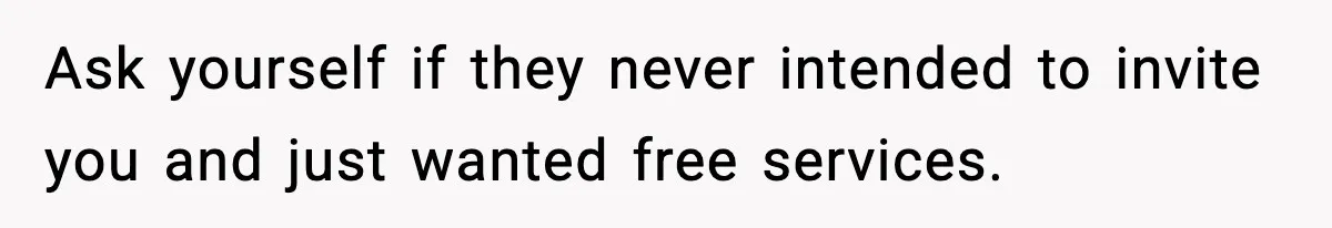 Ask yourself if they never intended to invite you and just wanted free services.