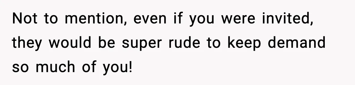 Not to mention, even if you were invited, they would be super rude to keep demand so much of you!