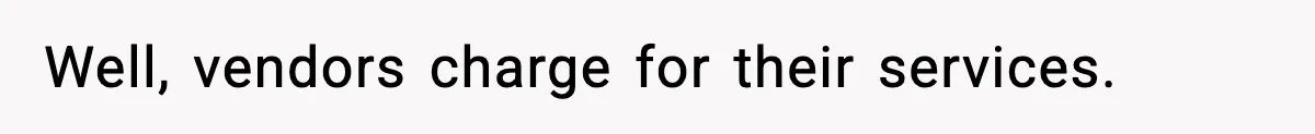 Well, vendors charge for their services.
