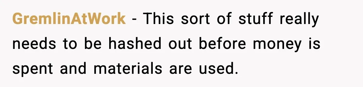GremlinAtWork − This sort of stuff really needs to be hashed out before money is spent and materials are used.