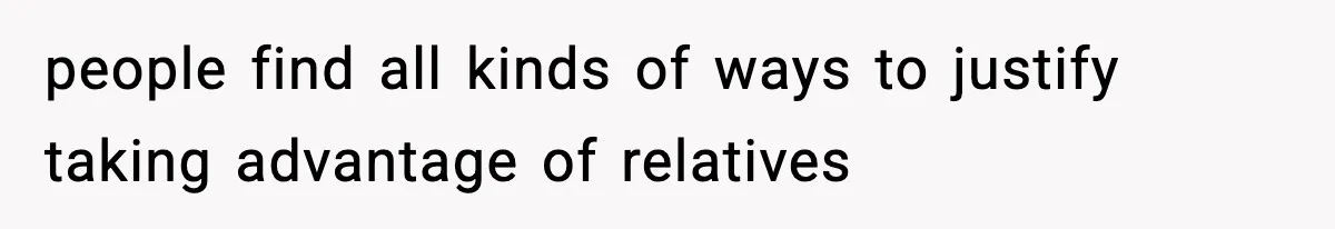 people find all kinds of ways to justify taking advantage of relatives