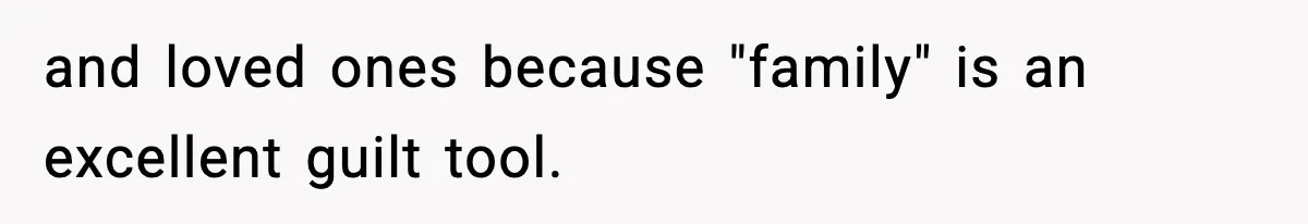 and loved ones because "family" is an excellent guilt tool.
