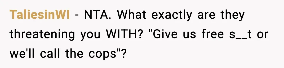 TaliesinWI − NTA. What exactly are they threatening you WITH? "Give us free s__t or we'll call the cops"?