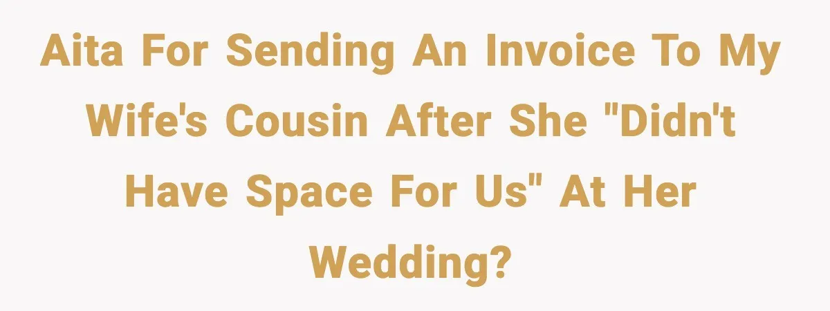 AITA for sending an invoice to my wife's cousin after she "didn't have space for us" at her wedding?