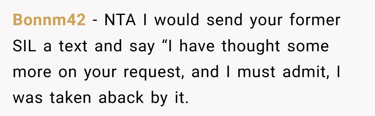 Bonnm42 − NTA I would send your former SIL a text and say “I have thought some more on your request, and I must admit, I was taken aback by...