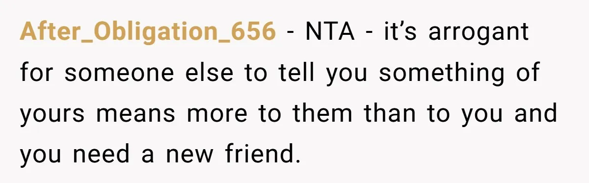 After_Obligation_656 − NTA - it’s arrogant for someone else to tell you something of yours means more to them than to you and you need a new friend.