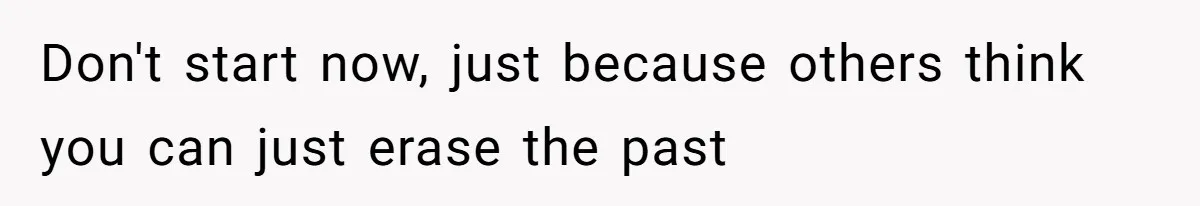 Don't start now, just because others think you can just erase the past