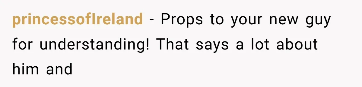 princessofIreland − Props to your new guy for understanding! That says a lot about him and