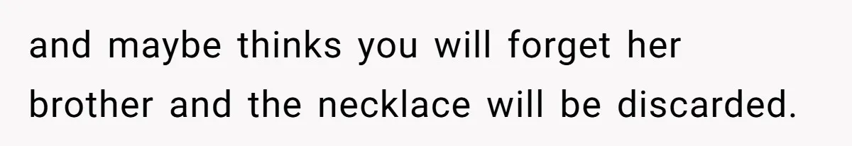 and maybe thinks you will forget her brother and the necklace will be discarded.