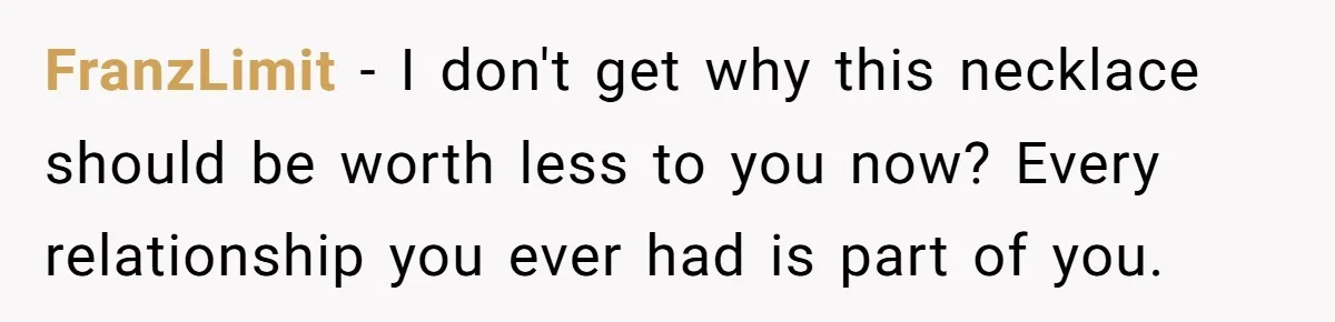 FranzLimit − I don't get why this necklace should be worth less to you now? Every relationship you ever had is part of you.