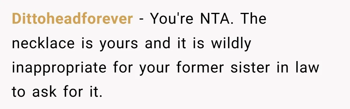 Dittoheadforever − You're NTA. The necklace is yours and it is wildly inappropriate for your former sister in law to ask for it.