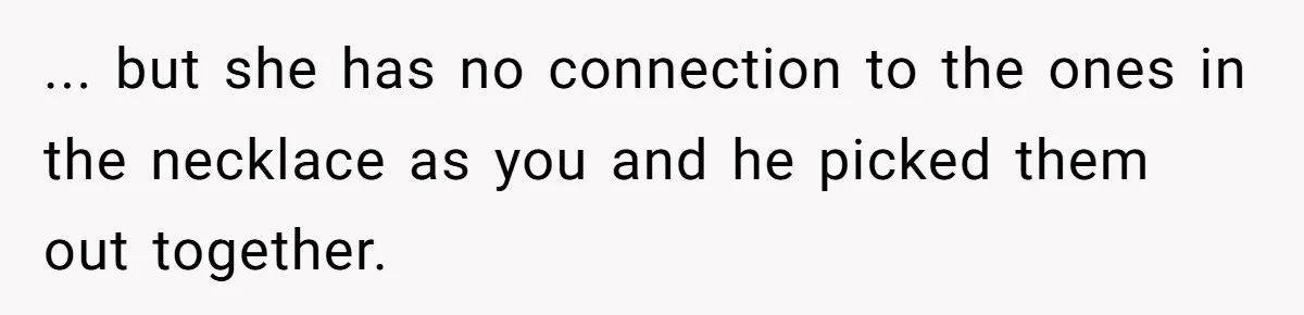 ... but she has no connection to the ones in the necklace as you and he picked them out together.