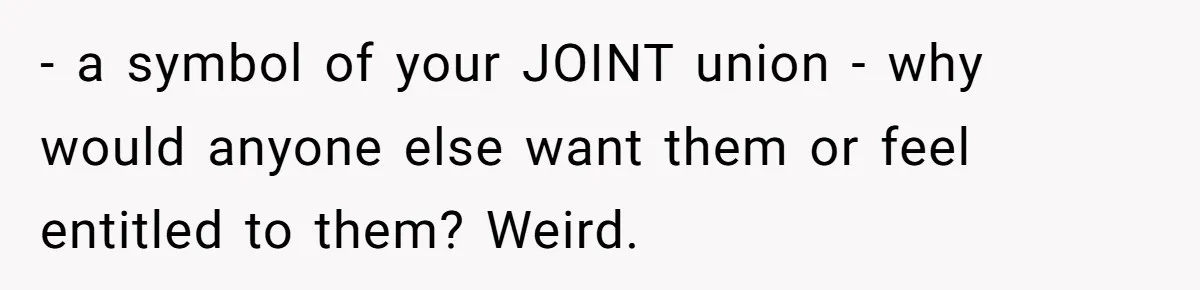 - a symbol of your JOINT union - why would anyone else want them or feel entitled to them? Weird.