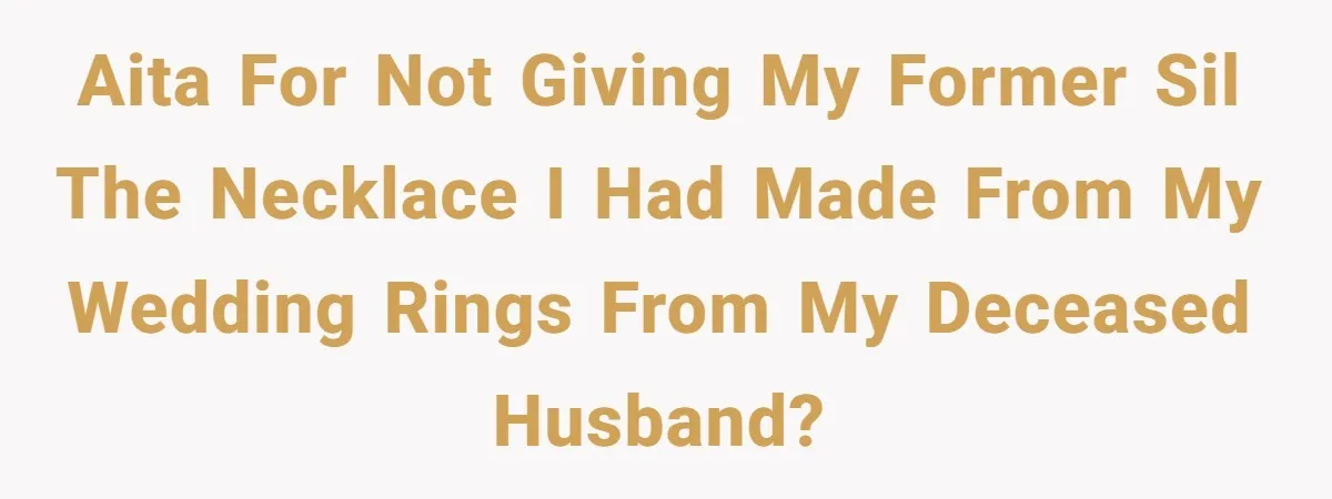 AITA for not giving my former SIL the necklace I had made from my wedding rings from my deceased husband?