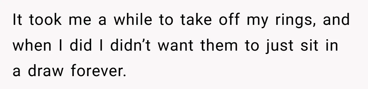 It took me a while to take off my rings, and when I did I didn’t want them to just sit in a draw forever.
