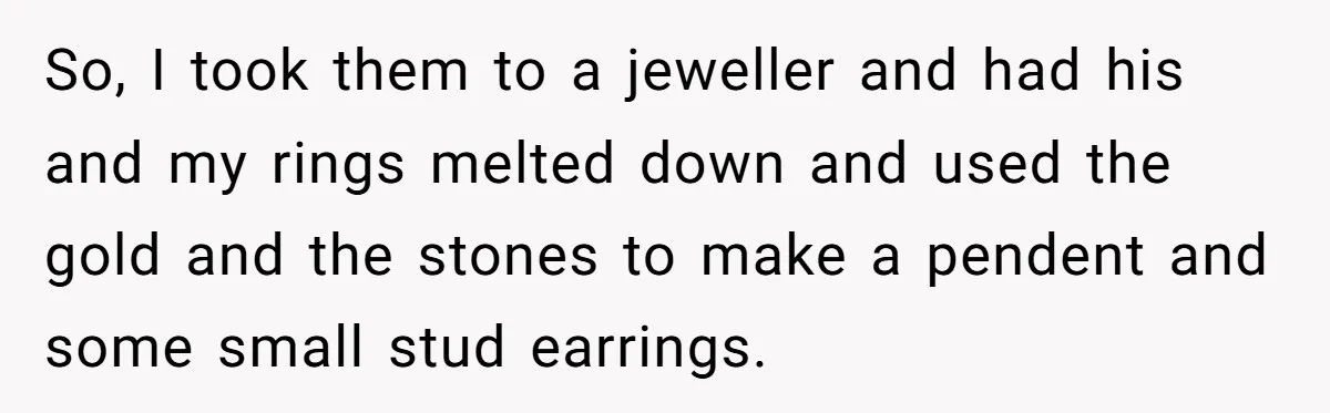 So, I took them to a jeweller and had his and my rings melted down and used the gold and the stones to make a pendent and some small stud...