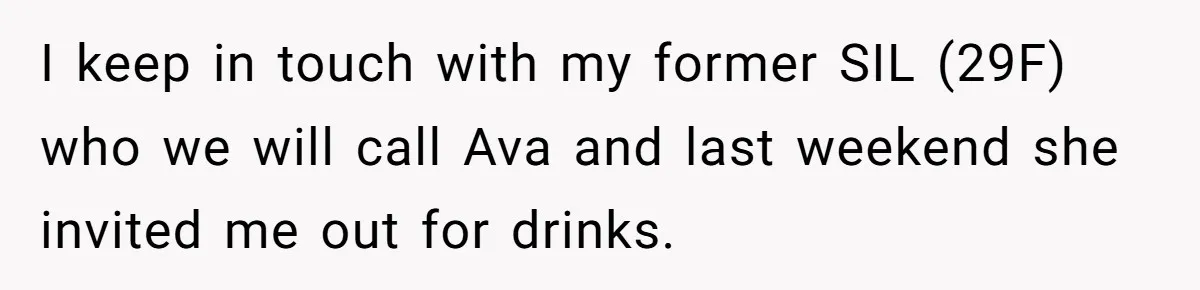 I keep in touch with my former SIL (29F) who we will call Ava and last weekend she invited me out for drinks.