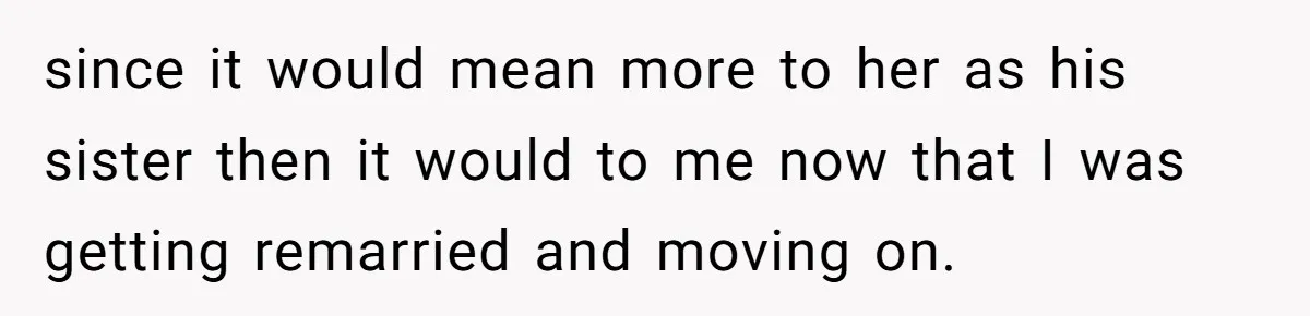 since it would mean more to her as his sister then it would to me now that I was getting remarried and moving on.