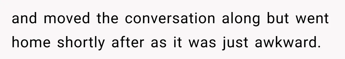 and moved the conversation along but went home shortly after as it was just awkward.