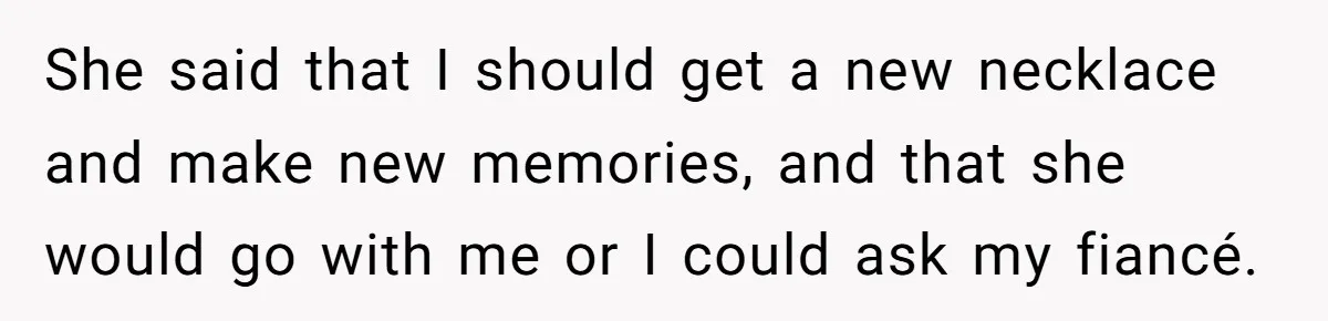 She said that I should get a new necklace and make new memories, and that she would go with me or I could ask my fiancé.