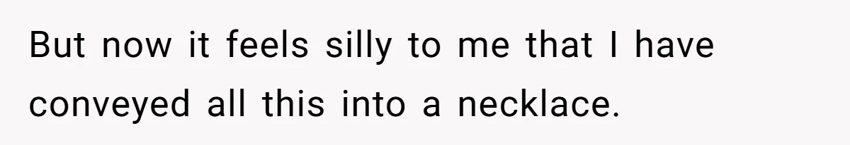 But now it feels silly to me that I have conveyed all this into a necklace.