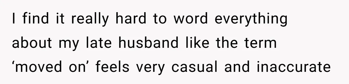 I find it really hard to word everything about my late husband like the term ‘moved on’ feels very casual and inaccurate