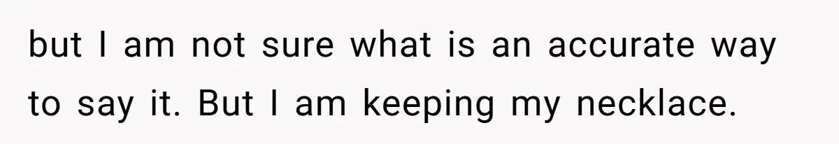 but I am not sure what is an accurate way to say it. But I am keeping my necklace.