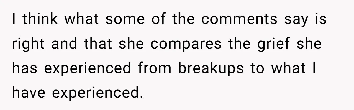 I think what some of the comments say is right and that she compares the grief she has experienced from breakups to what I have experienced.