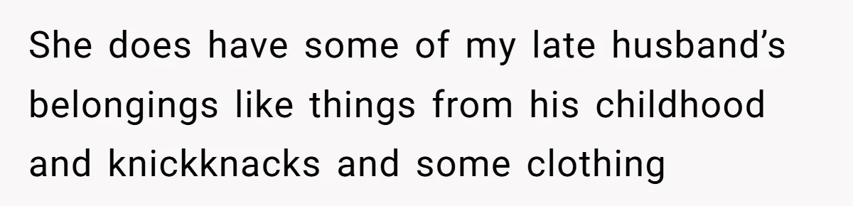 She does have some of my late husband’s belongings like things from his childhood and knickknacks and some clothing