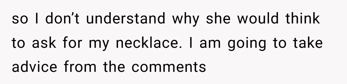 so I don’t understand why she would think to ask for my necklace. I am going to take advice from the comments