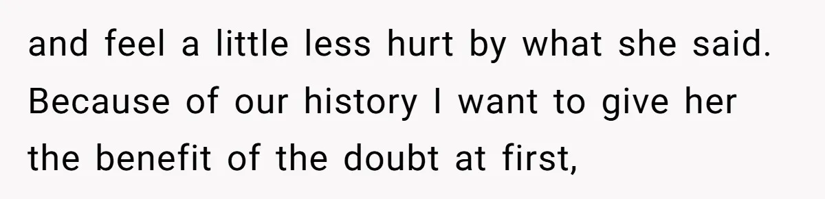 and feel a little less hurt by what she said. Because of our history I want to give her the benefit of the doubt at first,