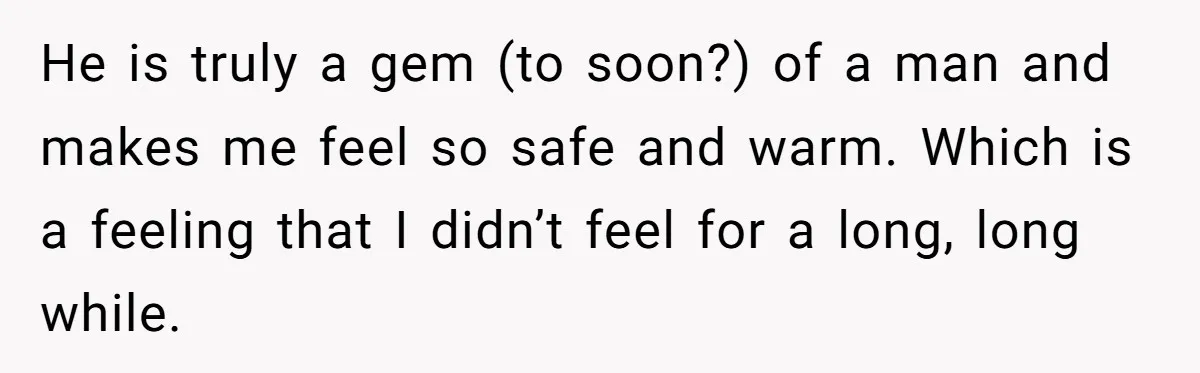 He is truly a gem (to soon?) of a man and makes me feel so safe and warm. Which is a feeling that I didn’t feel for a long, long...