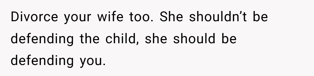 Divorce your wife too. She shouldn’t be defending the child, she should be defending you.