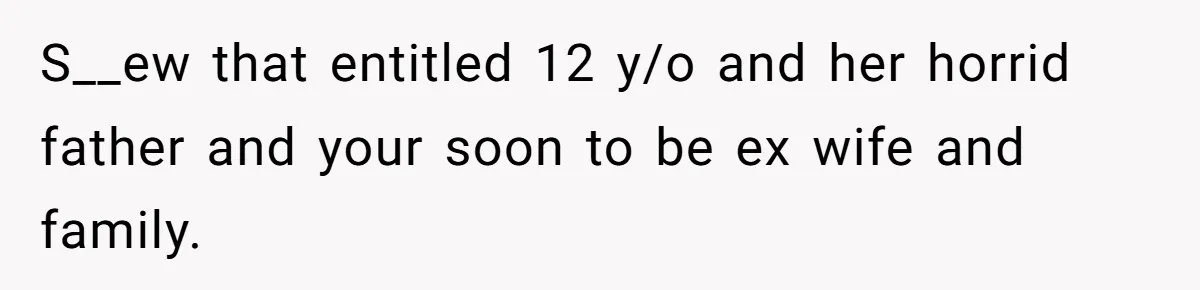 S__ew that entitled 12 y/o and her horrid father and your soon to be ex wife and family.